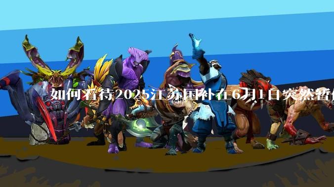 如何看待2025江苏国补在6月1日突然暂停下线？