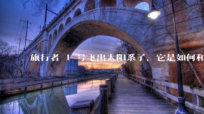 旅行者 1 号飞出太阳系了，它是如何和地球联系的呢？