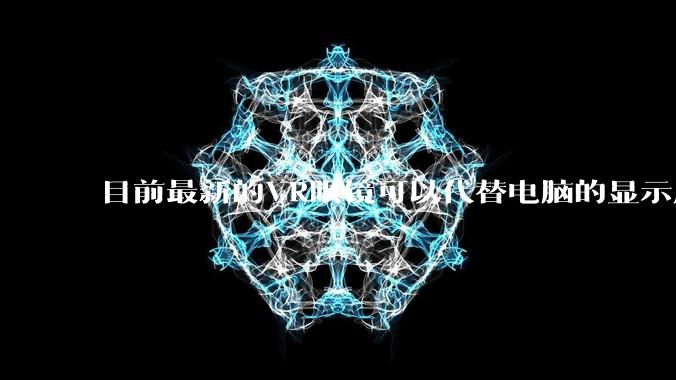 目前最新的VR眼镜可以代替电脑的显示屏吗？自己装一个主机，然后不买屏显示器了?