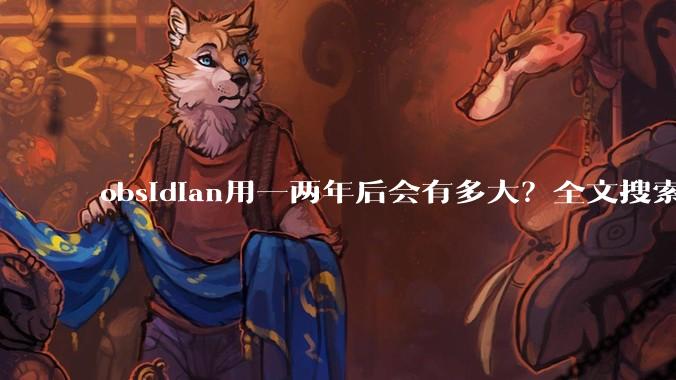 obsidian用一两年后会有多大？全文搜索还快吗？