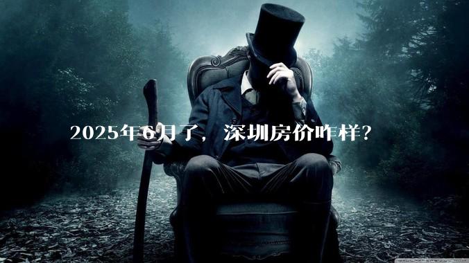 2025年6月了，深圳房价咋样？