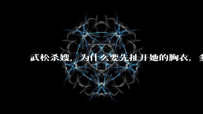 武松杀嫂，为什么要先扯开她的胸衣，多此一举还是另有深意？