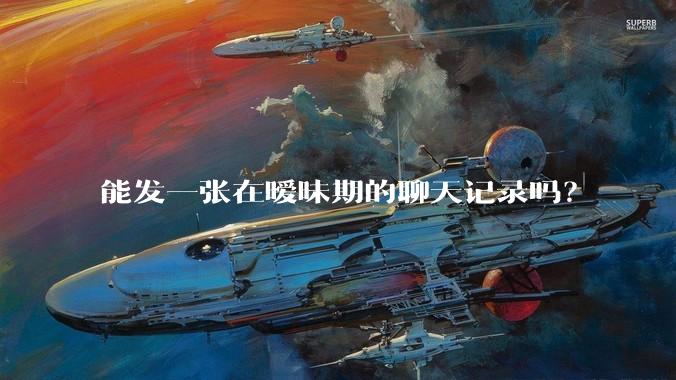 能发一张在暧昧期的聊天记录吗？