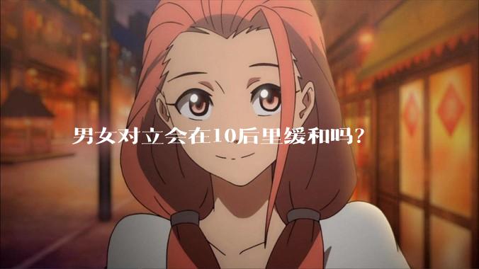 男女对立会在10后里缓和吗？