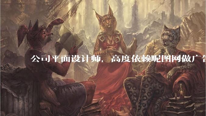 公司平面设计师，高度依赖昵图网做广告设计你觉得是在搞设计吗？