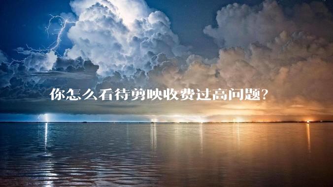 你怎么看待剪映收费过高问题？