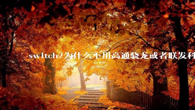 switch2为什么不用高通骁龙或者联发科天玑的旗舰芯片？