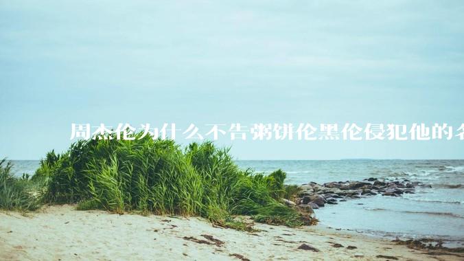 周杰伦为什么不告粥饼伦黑伦侵犯他的名誉权?