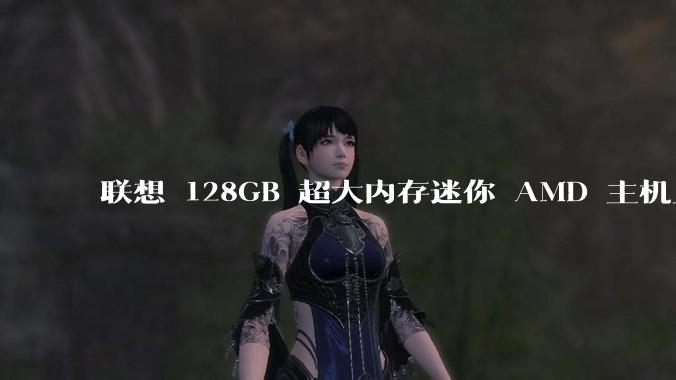 联想 128GB 超大内存迷你 AMD 主机上架，此款主机有哪些亮点？
