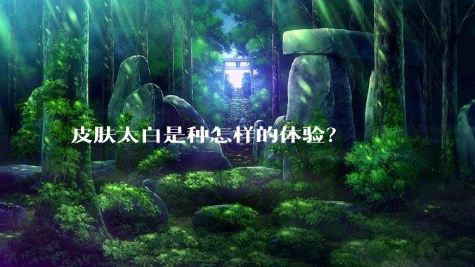 皮肤太白是种怎样的体验？