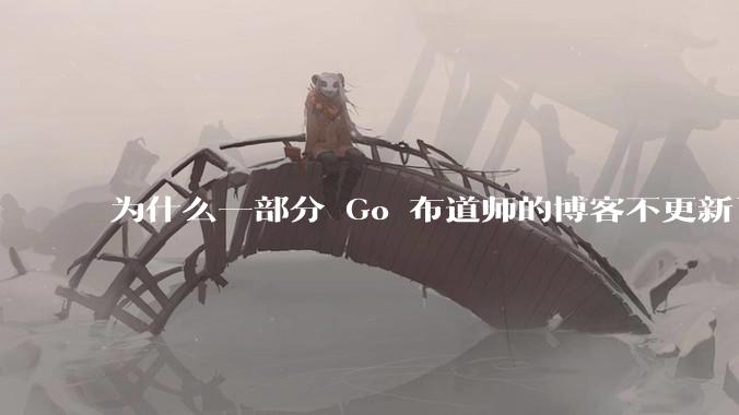 为什么一部分 Go 布道师的博客不更新了？