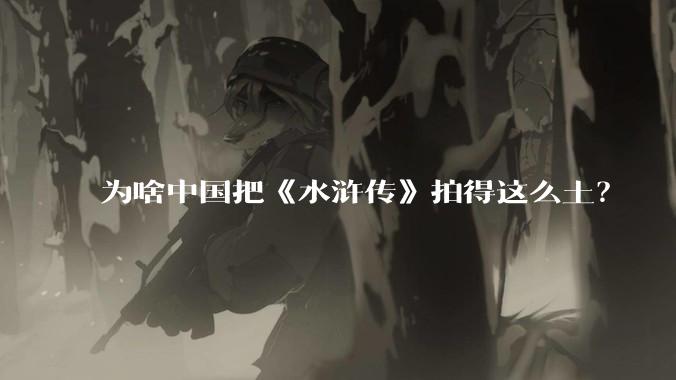 为啥中国把《水浒传》拍得这么土？