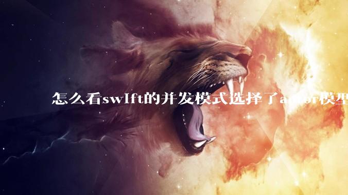怎么看swift的并发模式选择了actor模型？