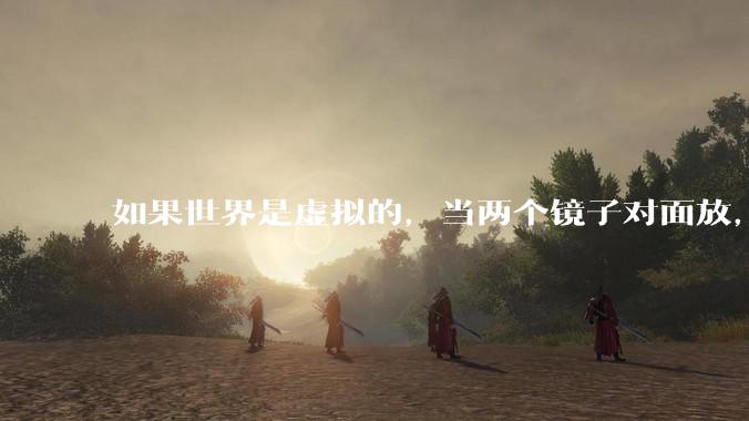 如果世界是虚拟的，当两个镜子对面放，将会无限反射，会不会将 cpu 算力耗光？