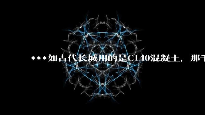 ***如古代长城用的是C140混凝土，那千百年下来会完整的留存至今还是损坏的更加严重？