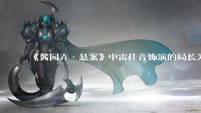 《酱园弄·悬案》中雷佳音饰演的局长为什么一定要弄死詹周氏？