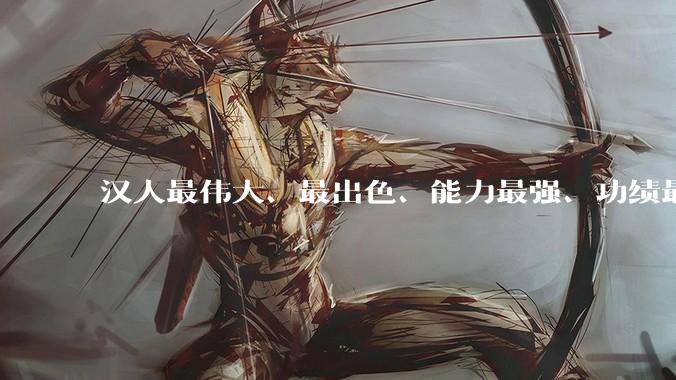汉人最伟大、最出色、能力最强、功绩最大的政治家军事家是谁?