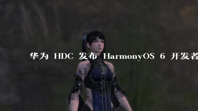 华为 HDC 发布 HarmonyOS 6 开发者 beta 版对应用开发者和鸿蒙生态有哪些影响？