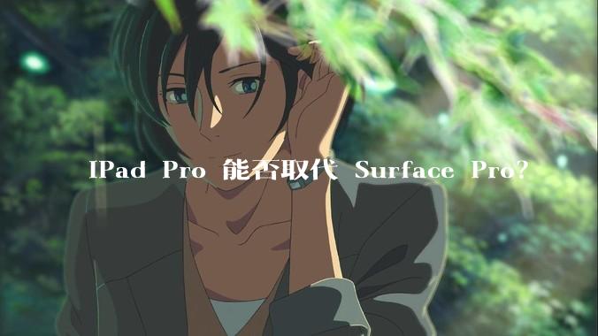 iPad Pro 能否取代 Surface Pro？