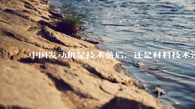 中国发动机是技术落后，还是材料技术没有攻克?