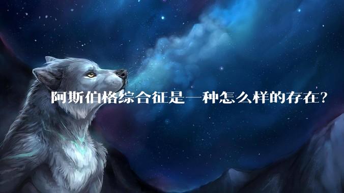 阿斯伯格综合征是一种怎么样的存在？