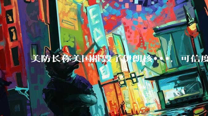 美防长称美国摧毁了伊朗核***，可信度有多大？美国对伊朗后续军事部署会如何进行？