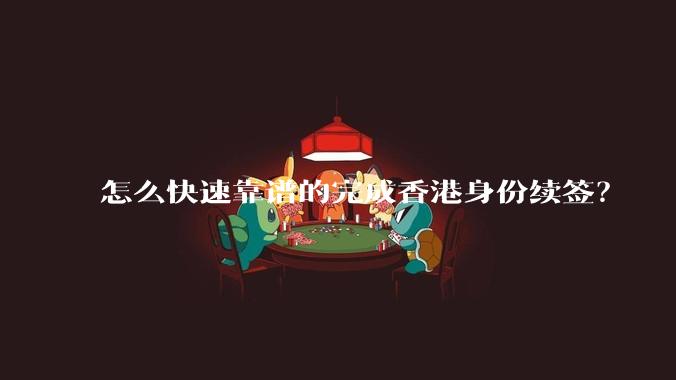 怎么快速靠谱的完成香港身份续签？