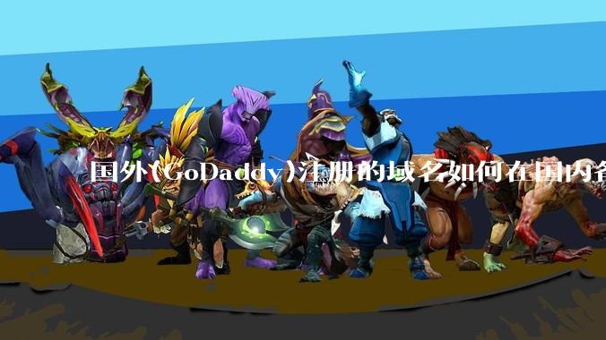 国外(GoDaddy)注册的域名如何在国内备案?