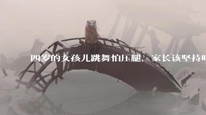 四岁的女孩儿跳舞怕压腿，家长该坚持吗？