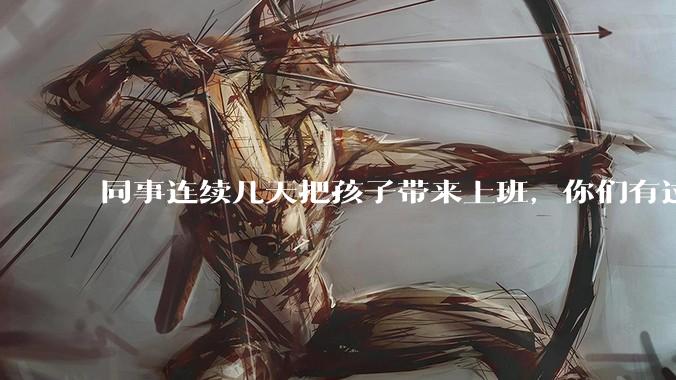 同事连续几天把孩子带来上班，你们有过这样的经历吗？
