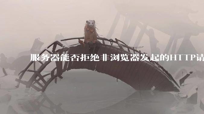 服务器能否拒绝非浏览器发起的HTTP请求？