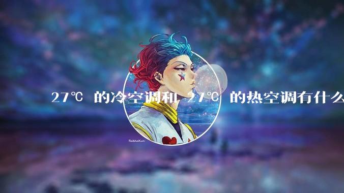 27℃ 的冷空调和 27℃ 的热空调有什么区别？