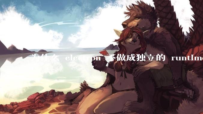 为什么 electron 不做成独立的 runtime？