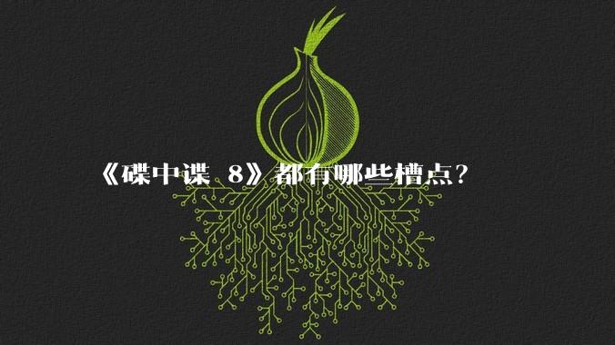 《碟中谍 8》都有哪些槽点？