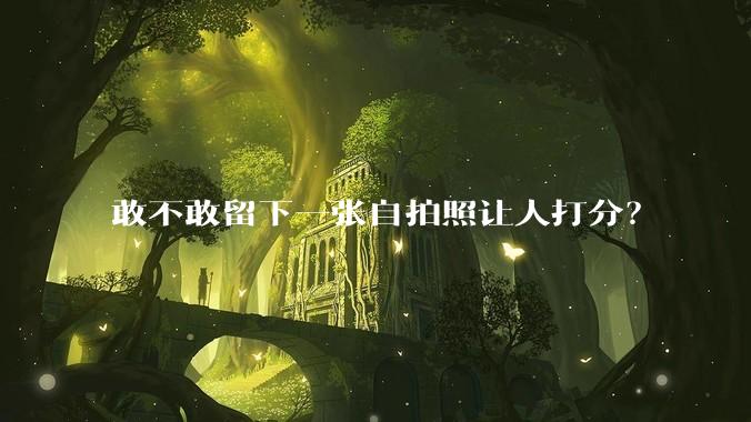 敢不敢留下一张自拍照让人打分？