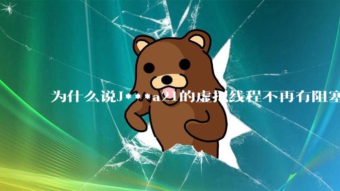 为什么说J***a21的虚拟线程不再有阻塞的问题？
