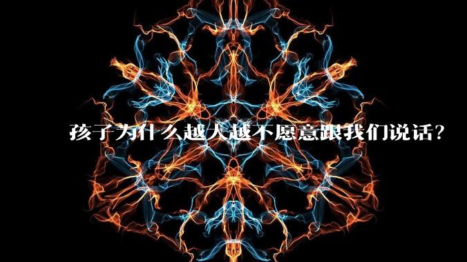 孩子为什么越大越不愿意跟我们说话？