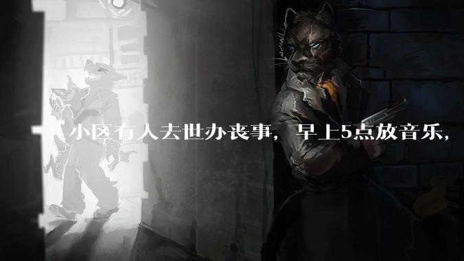 小区有人去世办丧事，早上5点放音乐，我报警有错吗？