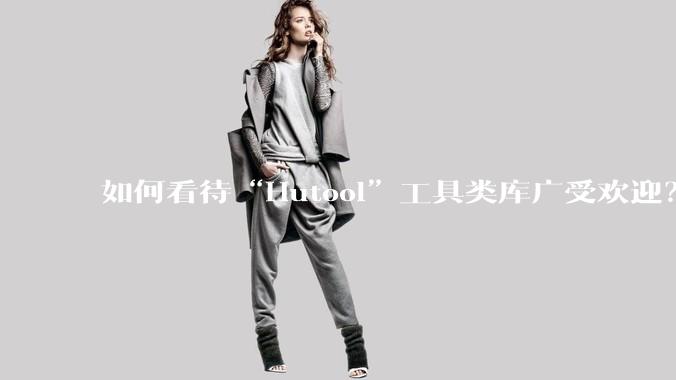 如何看待“Hutool”工具类库广受欢迎？