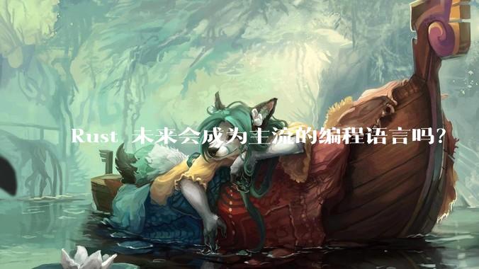 Rust 未来会成为主流的编程语言吗？