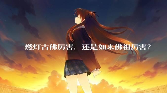 燃灯古佛厉害，还是如来佛祖厉害？