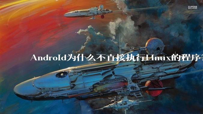 Android为什么不直接执行Linux的程序？而是自己搞一套？