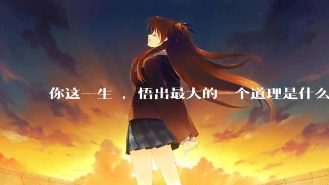 你这一生 ，悟出最大的一个道理是什么 ?