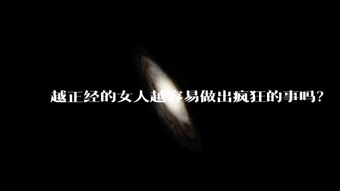 越正经的女人越容易做出疯狂的事吗？