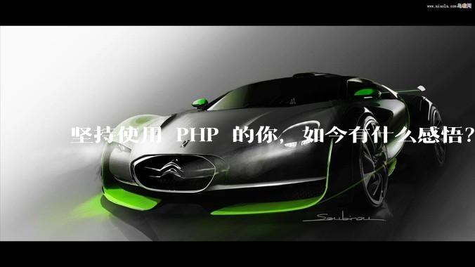 坚持使用 PHP 的你，如今有什么感悟？