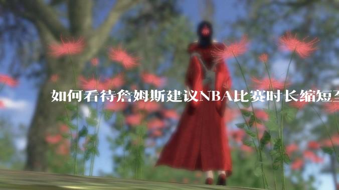 如何看待詹姆斯建议NBA比赛时长缩短至40分钟？