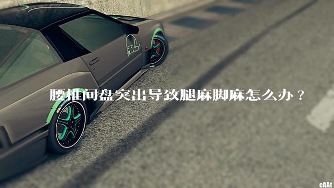 腰椎间盘突出导致腿麻脚麻怎么办?