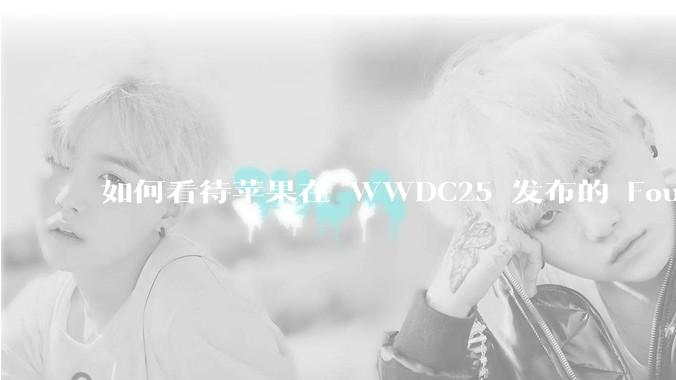 如何看待苹果在 WWDC25 发布的 Foundation 模型框架，它将为开发者和用户带来哪些改变？