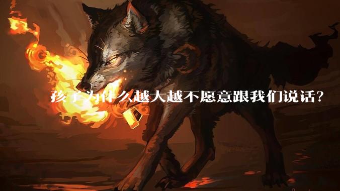 孩子为什么越大越不愿意跟我们说话？