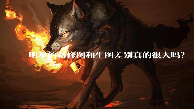 明星的精修图和生图差别真的很大吗？